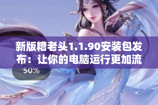 新版糟老头1.1.90安装包发布：让你的电脑运行更加流畅