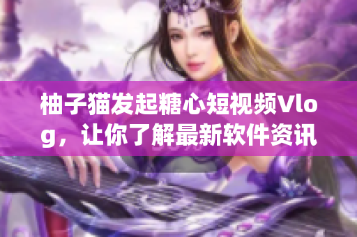 柚子猫发起糖心短视频Vlog，让你了解最新软件资讯！