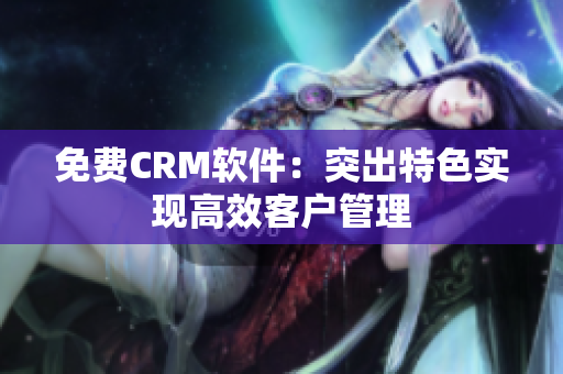 免费CRM软件：突出特色实现高效客户管理