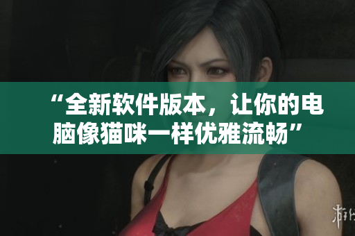 “全新软件版本，让你的电脑像猫咪一样优雅流畅”