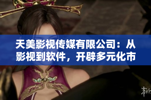 天美影视传媒有限公司：从影视到软件，开辟多元化市场