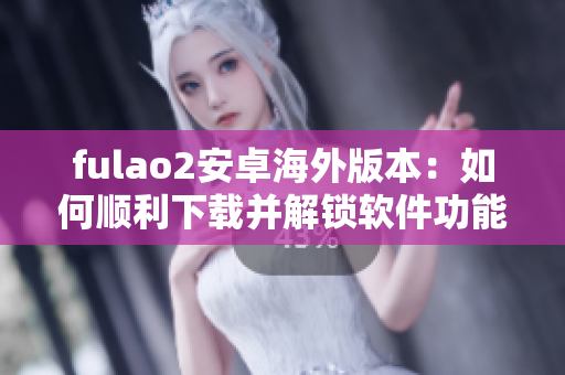 fulao2安卓海外版本：如何顺利下载并解锁软件功能