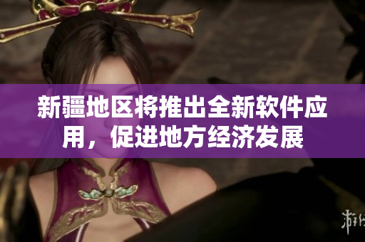 新疆地区将推出全新软件应用，促进地方经济发展