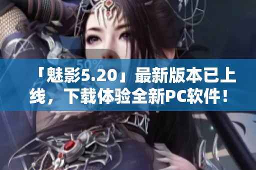 「魅影5.20」最新版本已上线，下载体验全新PC软件！