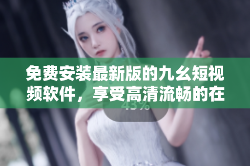 免费安装最新版的九幺短视频软件，享受高清流畅的在线观影体验