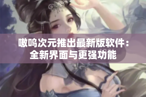 嗷呜次元推出最新版软件：全新界面与更强功能