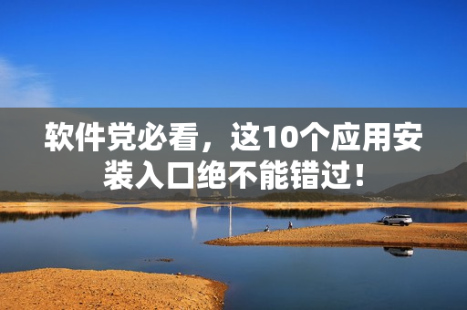 软件党必看，这10个应用安装入口绝不能错过！