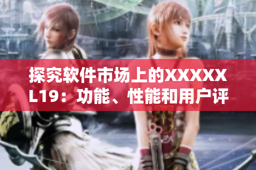 探究软件市场上的XXXXXL19：功能、性能和用户评价简析