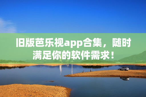 旧版芭乐视app合集，随时满足你的软件需求！