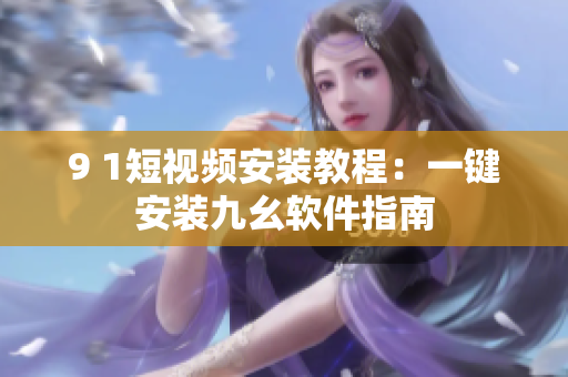 9 1短视频安装教程：一键安装九幺软件指南