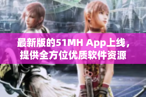 最新版的51MH App上线，提供全方位优质软件资源