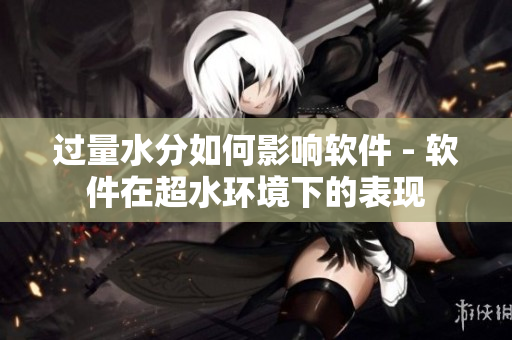 过量水分如何影响软件 - 软件在超水环境下的表现