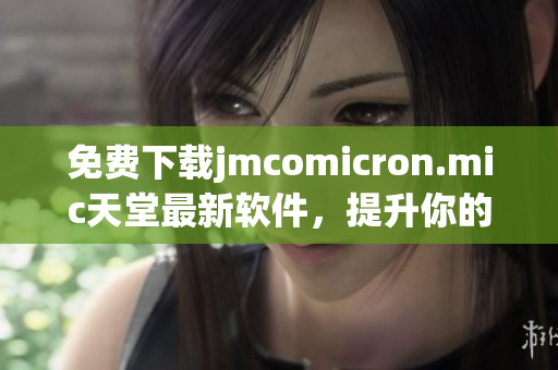 免费下载jmcomicron.mic天堂最新软件，提升你的网络体验