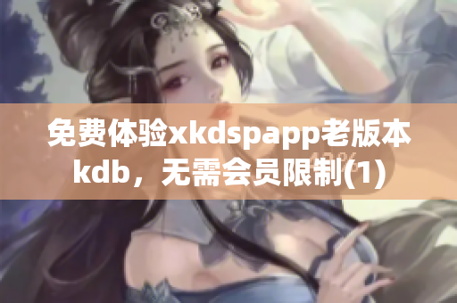 免费体验xkdspapp老版本kdb，无需会员限制(1)