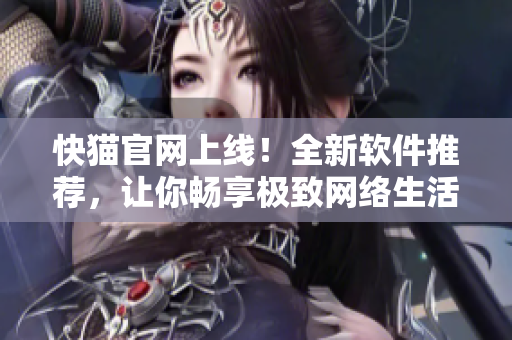 快猫官网上线！全新软件推荐，让你畅享极致网络生活