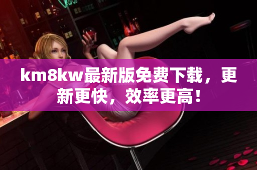 km8kw最新版免费下载，更新更快，效率更高！