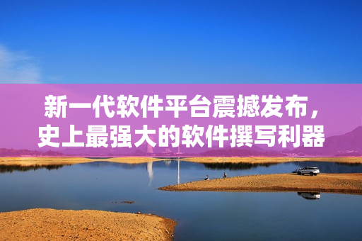 新一代软件平台震撼发布，史上最强大的软件撰写利器！