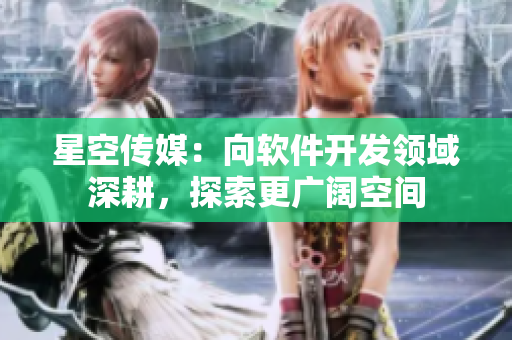 星空传媒：向软件开发领域深耕，探索更广阔空间