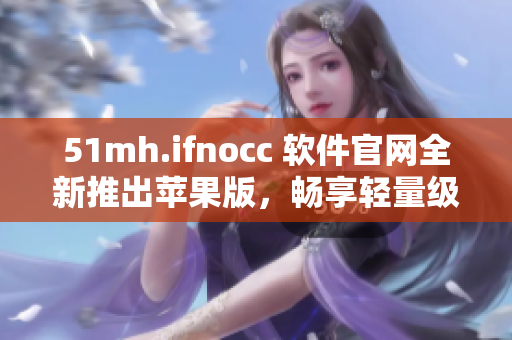 51mh.ifnocc 软件官网全新推出苹果版，畅享轻量级使用体验！