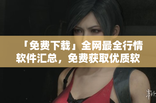 「免费下载」全网最全行情软件汇总，免费获取优质软件资源！