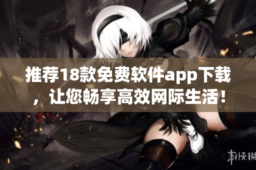 推荐18款免费软件app下载，让您畅享高效网际生活！