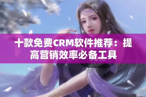 十款免费CRM软件推荐：提高营销效率必备工具