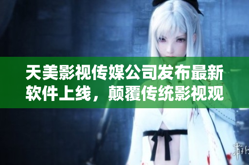 天美影视传媒公司发布最新软件上线，颠覆传统影视观看体验