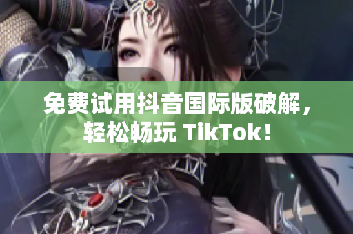 免费试用抖音国际版破解，轻松畅玩 TikTok！
