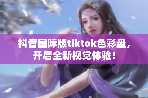 抖音国际版tiktok色彩盘，开启全新视觉体验！