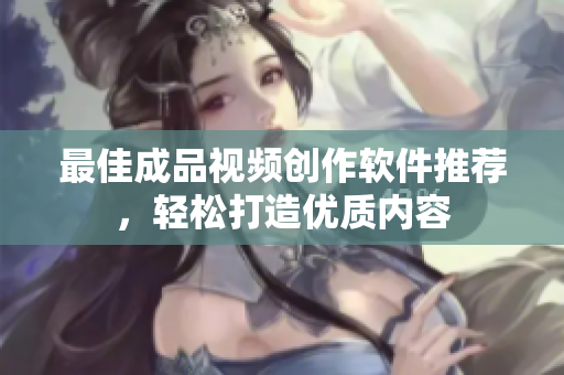 最佳成品视频创作软件推荐，轻松打造优质内容