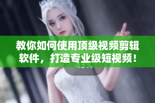 教你如何使用顶级视频剪辑软件，打造专业级短视频！