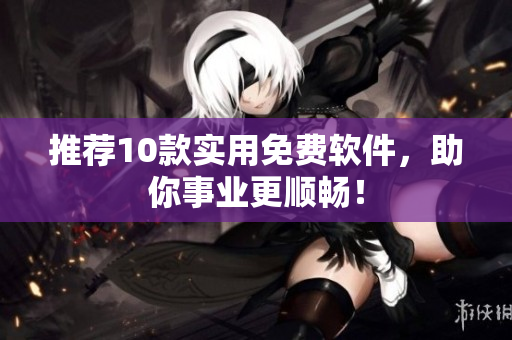 推荐10款实用免费软件，助你事业更顺畅！