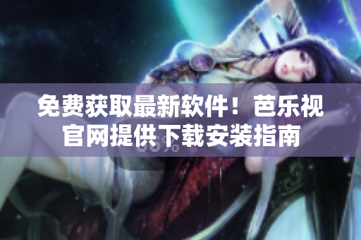 免费获取最新软件！芭乐视官网提供下载安装指南