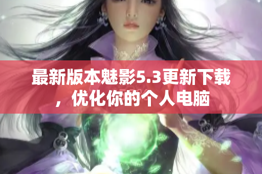 最新版本魅影5.3更新下载，优化你的个人电脑