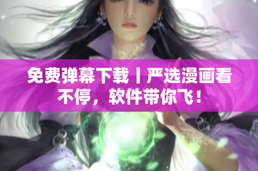 免费弹幕下载丨严选漫画看不停，软件带你飞！