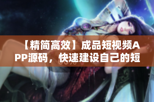 【精简高效】成品短视频APP源码，快速建设自己的短视频平台！