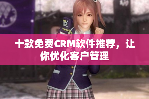 十款免费CRM软件推荐，让你优化客户管理