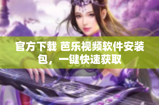 官方下载 芭乐视频软件安装包，一键快速获取