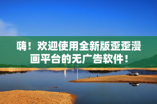 嗨！欢迎使用全新版歪歪漫画平台的无广告软件！