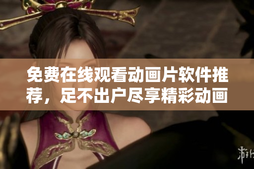 免费在线观看动画片软件推荐，足不出户尽享精彩动画！