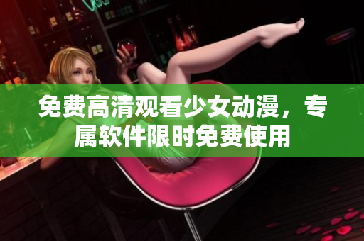 免费高清观看少女动漫，专属软件限时免费使用
