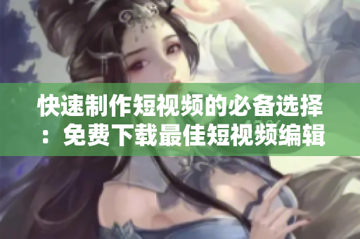 快速制作短视频的必备选择：免费下载最佳短视频编辑工具