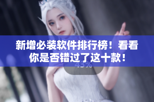 新增必装软件排行榜！看看你是否错过了这十款！