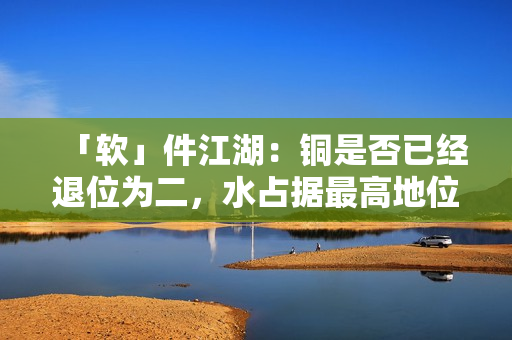 「软」件江湖：铜是否已经退位为二，水占据最高地位了？