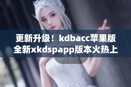 更新升级！kdbacc苹果版全新xkdspapp版本火热上线(1)