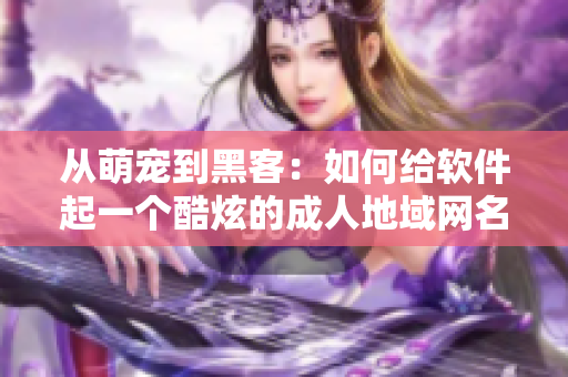 从萌宠到黑客：如何给软件起一个酷炫的成人地域网名