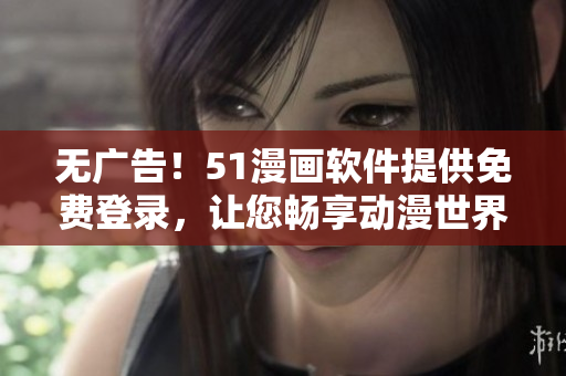 无广告！51漫画软件提供免费登录，让您畅享动漫世界