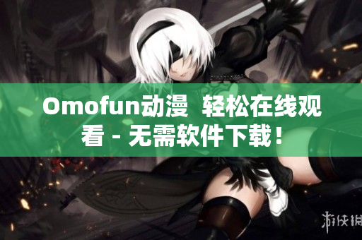 Omofun动漫  轻松在线观看 - 无需软件下载！