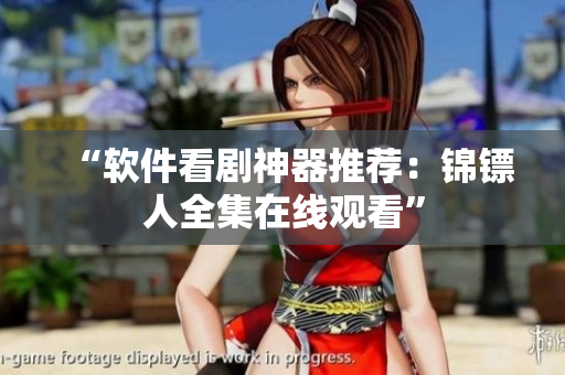 “软件看剧神器推荐：锦镖人全集在线观看”