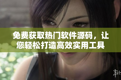 免费获取热门软件源码，让您轻松打造高效实用工具